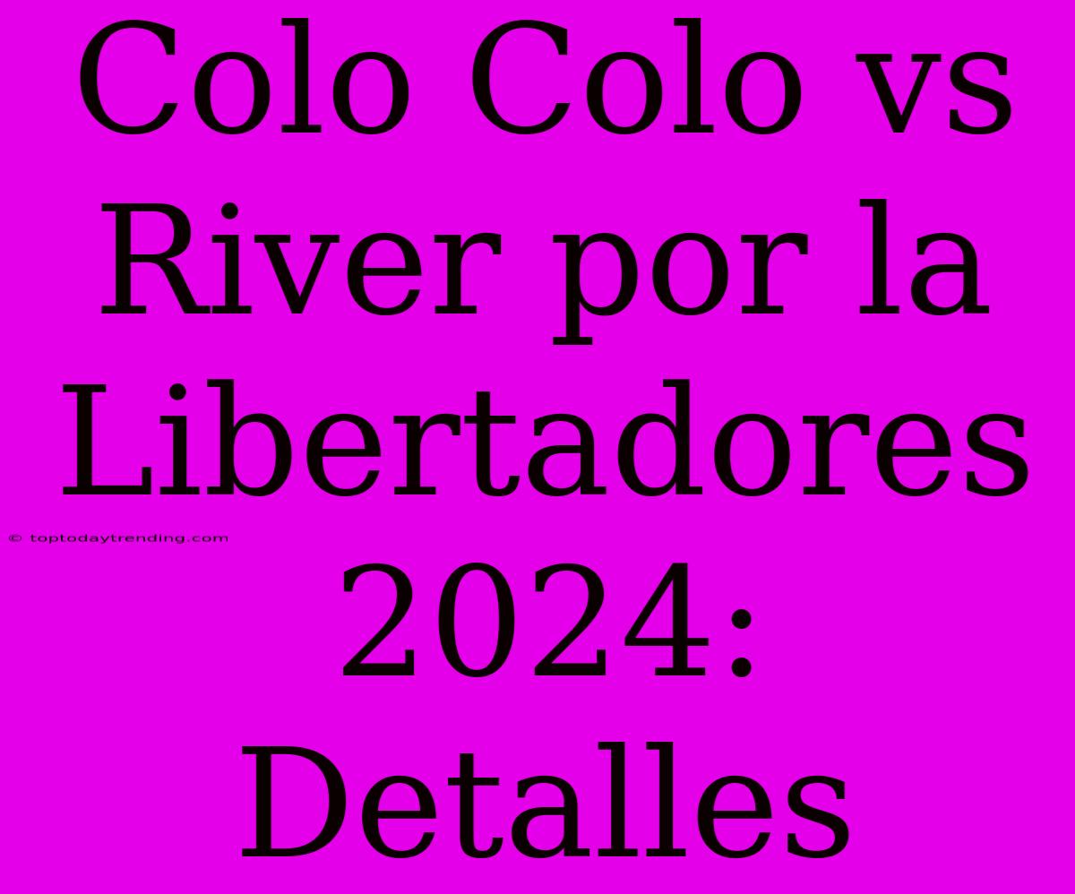 Colo Colo Vs River Por La Libertadores 2024: Detalles