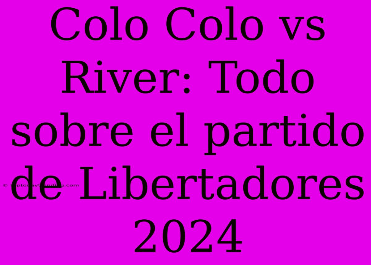 Colo Colo Vs River: Todo Sobre El Partido De Libertadores 2024