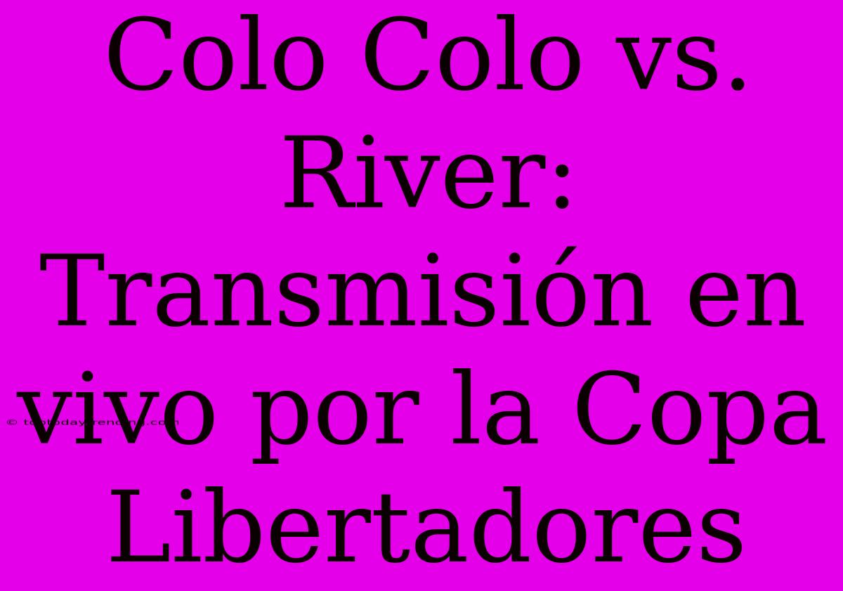 Colo Colo Vs. River: Transmisión En Vivo Por La Copa Libertadores