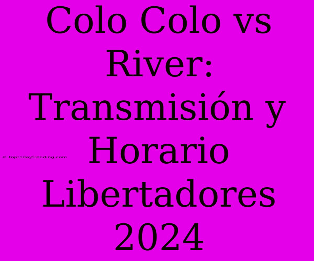 Colo Colo Vs River: Transmisión Y Horario Libertadores 2024