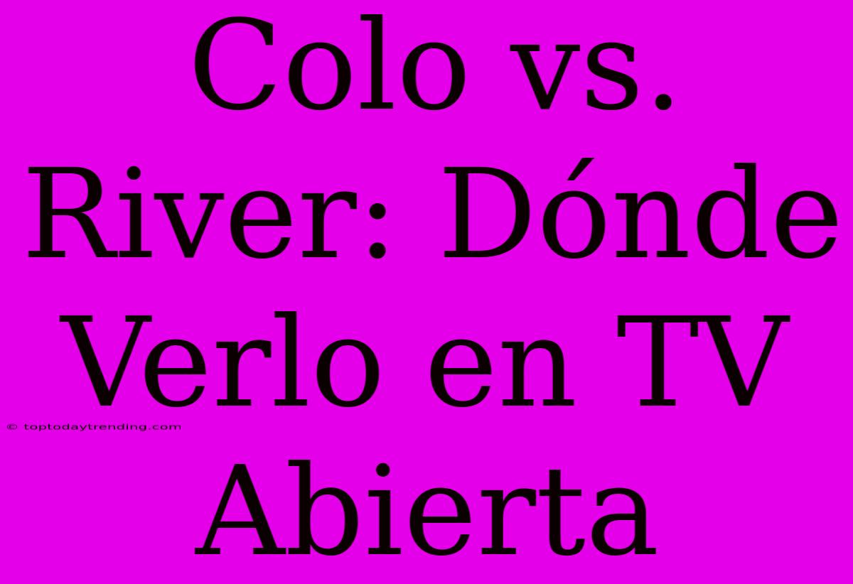 Colo Vs. River: Dónde Verlo En TV Abierta