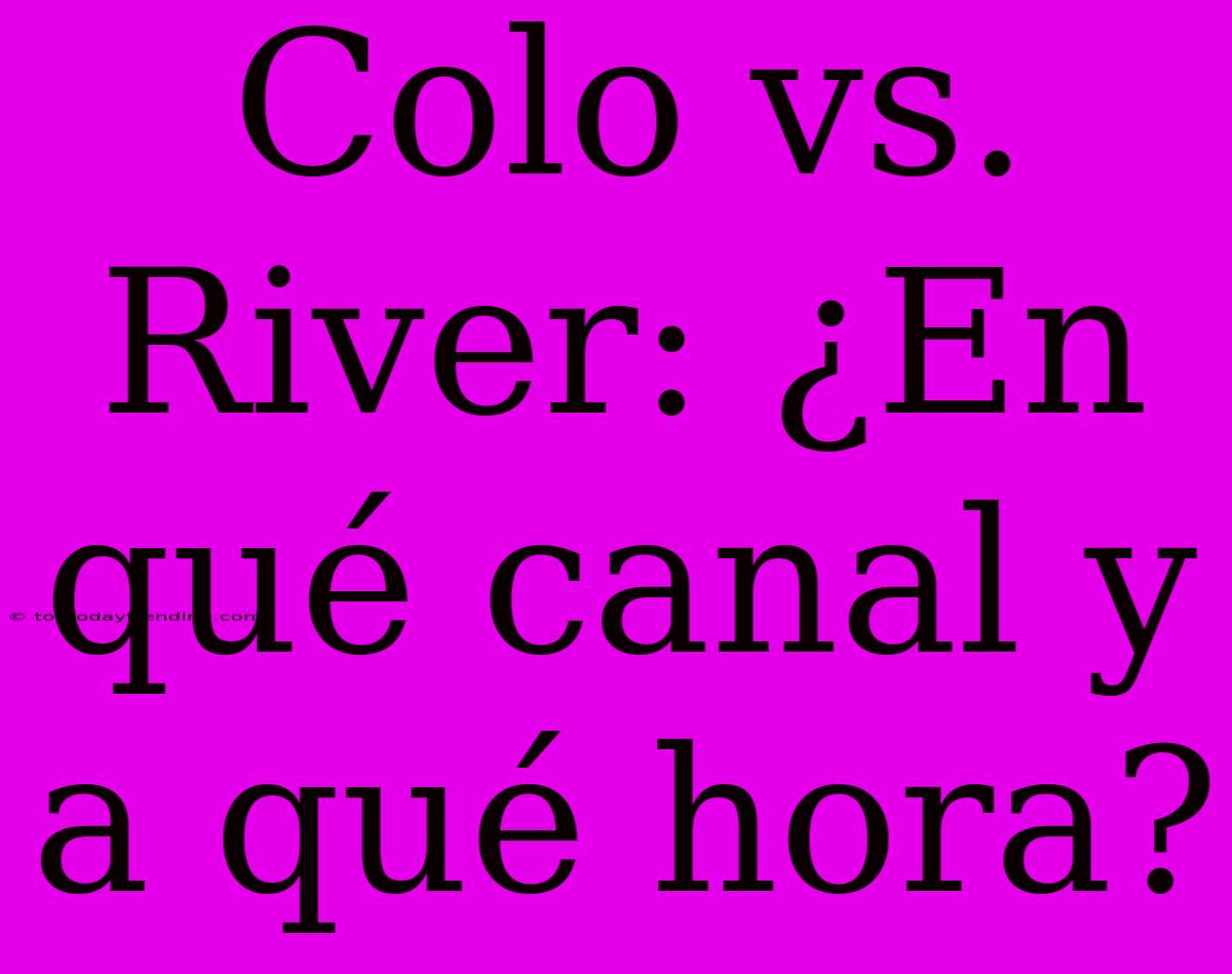 Colo Vs. River: ¿En Qué Canal Y A Qué Hora?