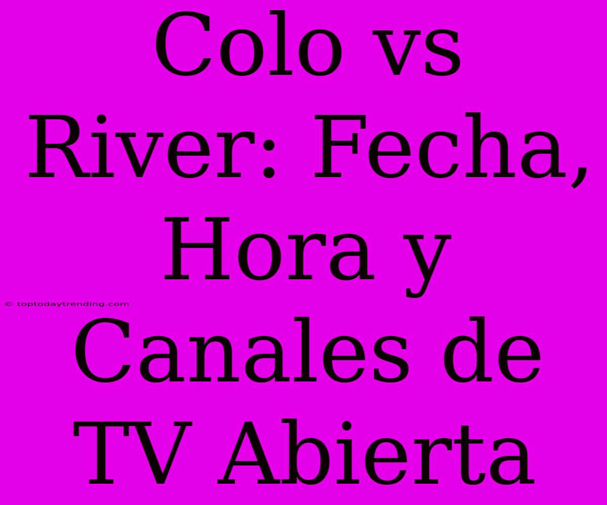 Colo Vs River: Fecha, Hora Y Canales De TV Abierta