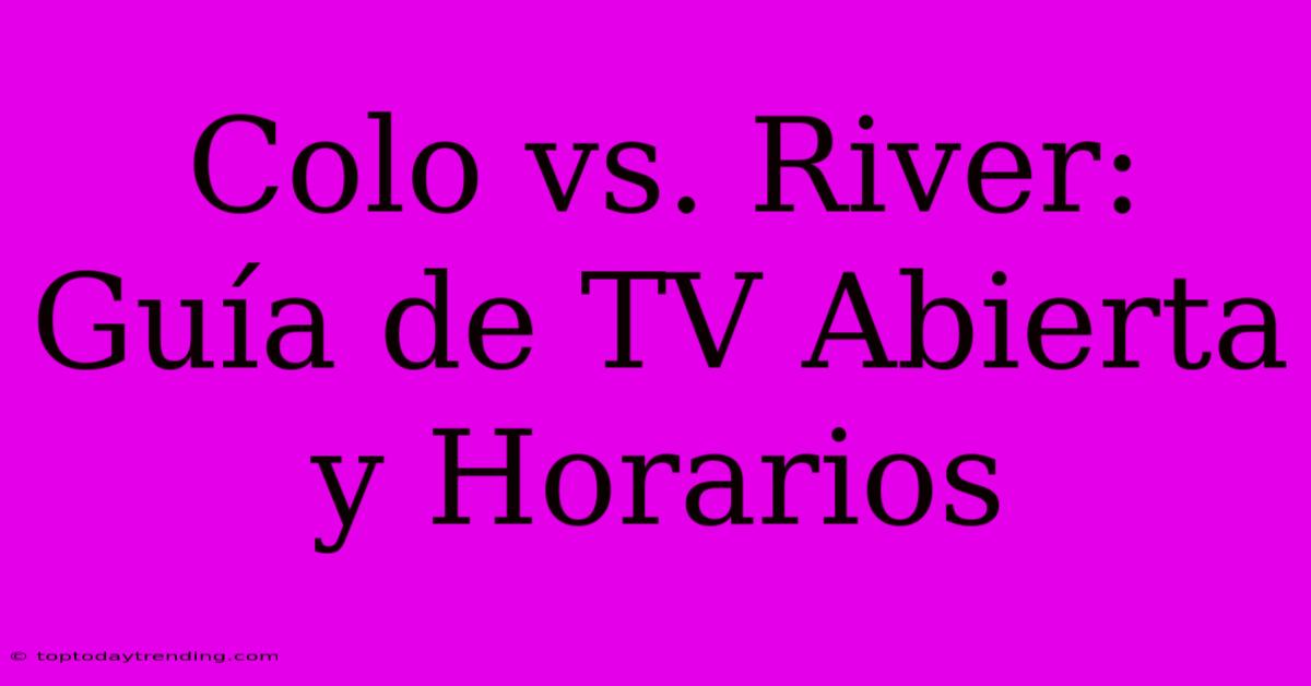 Colo Vs. River: Guía De TV Abierta Y Horarios