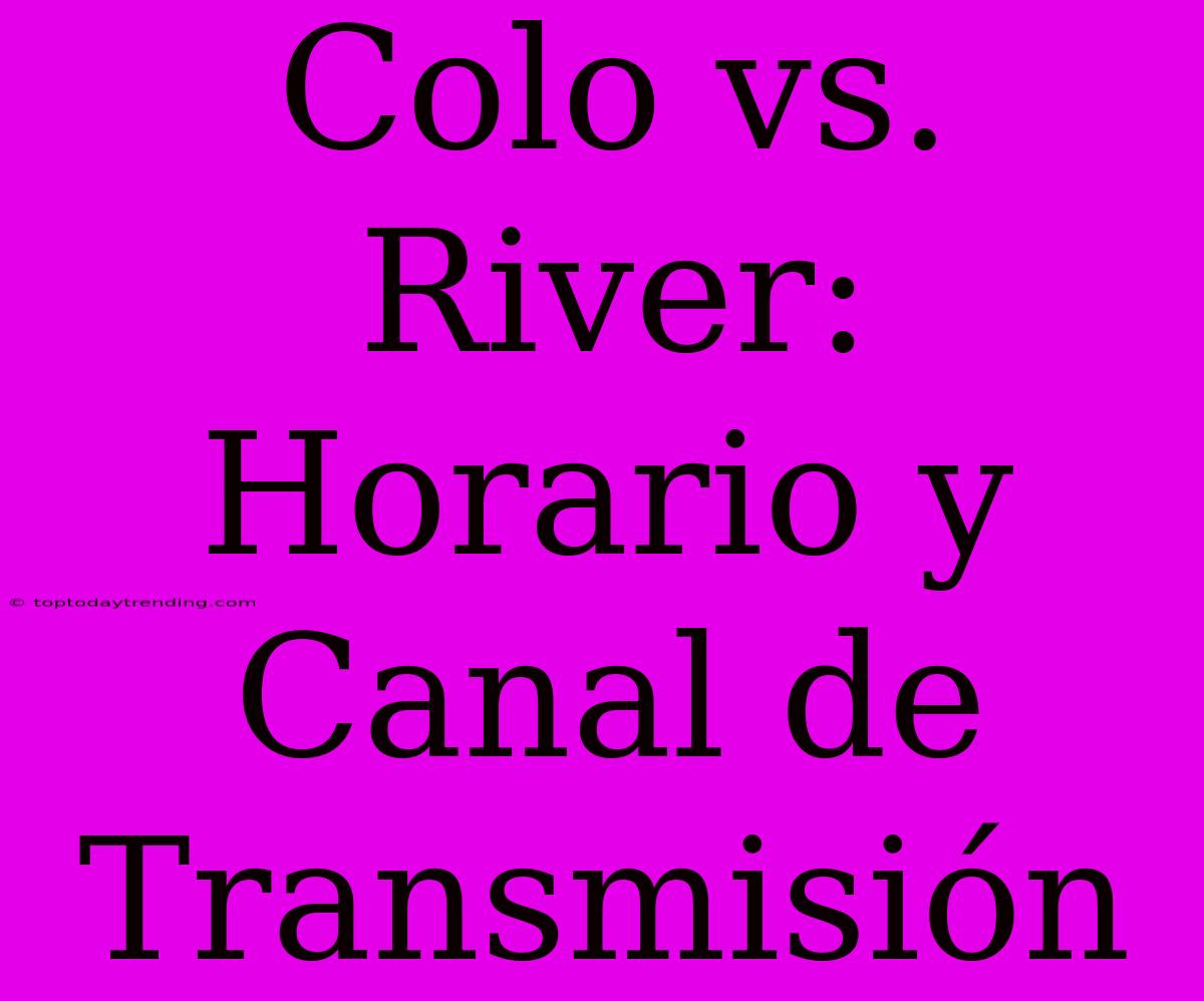 Colo Vs. River: Horario Y Canal De Transmisión