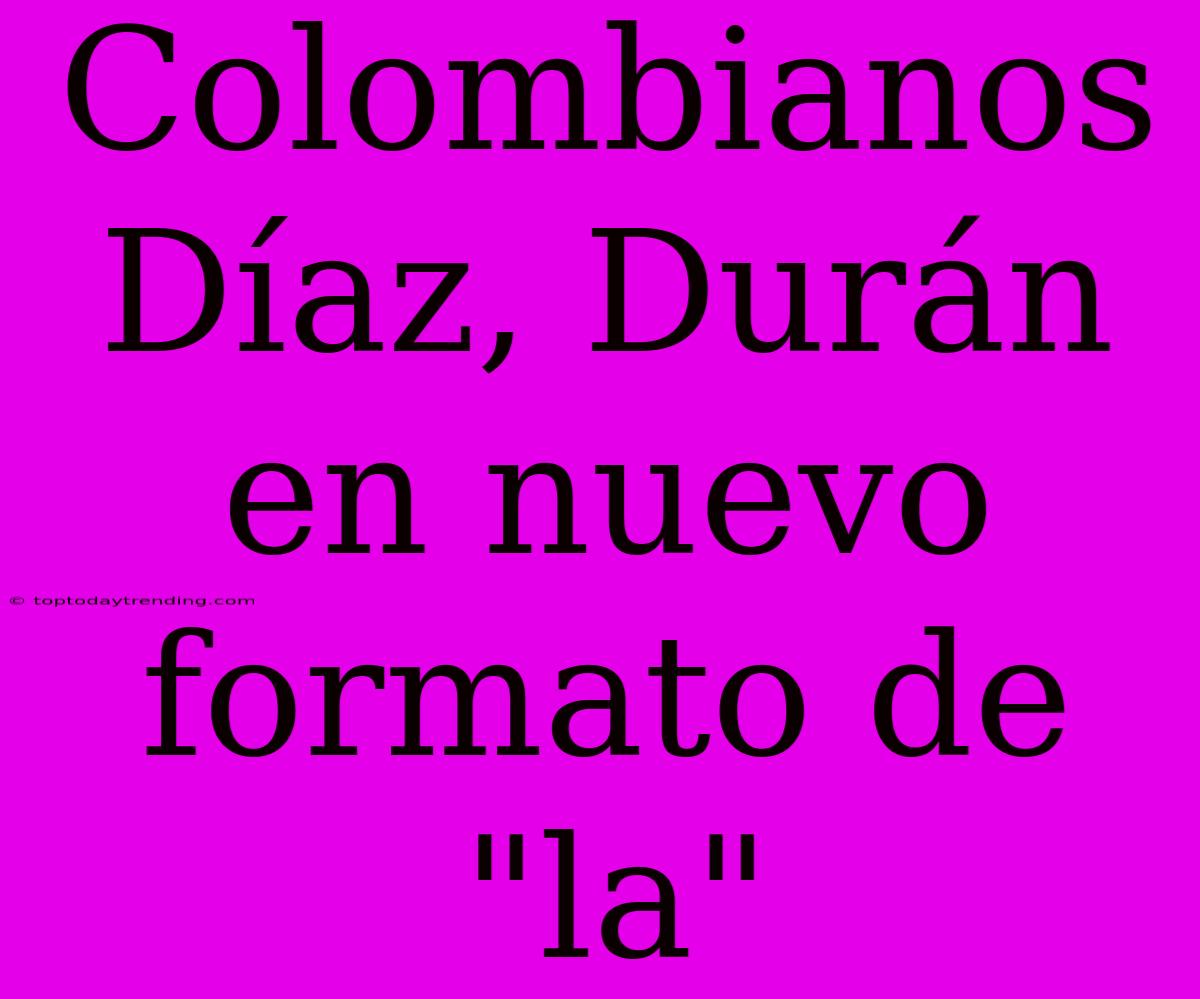 Colombianos Díaz, Durán En Nuevo Formato De 