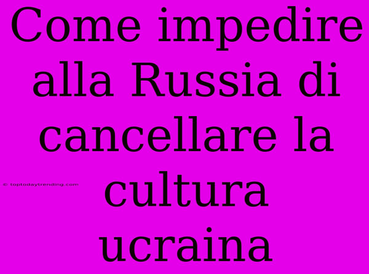 Come Impedire Alla Russia Di Cancellare La Cultura Ucraina