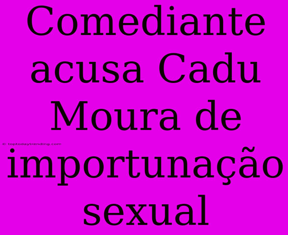 Comediante Acusa Cadu Moura De Importunação Sexual