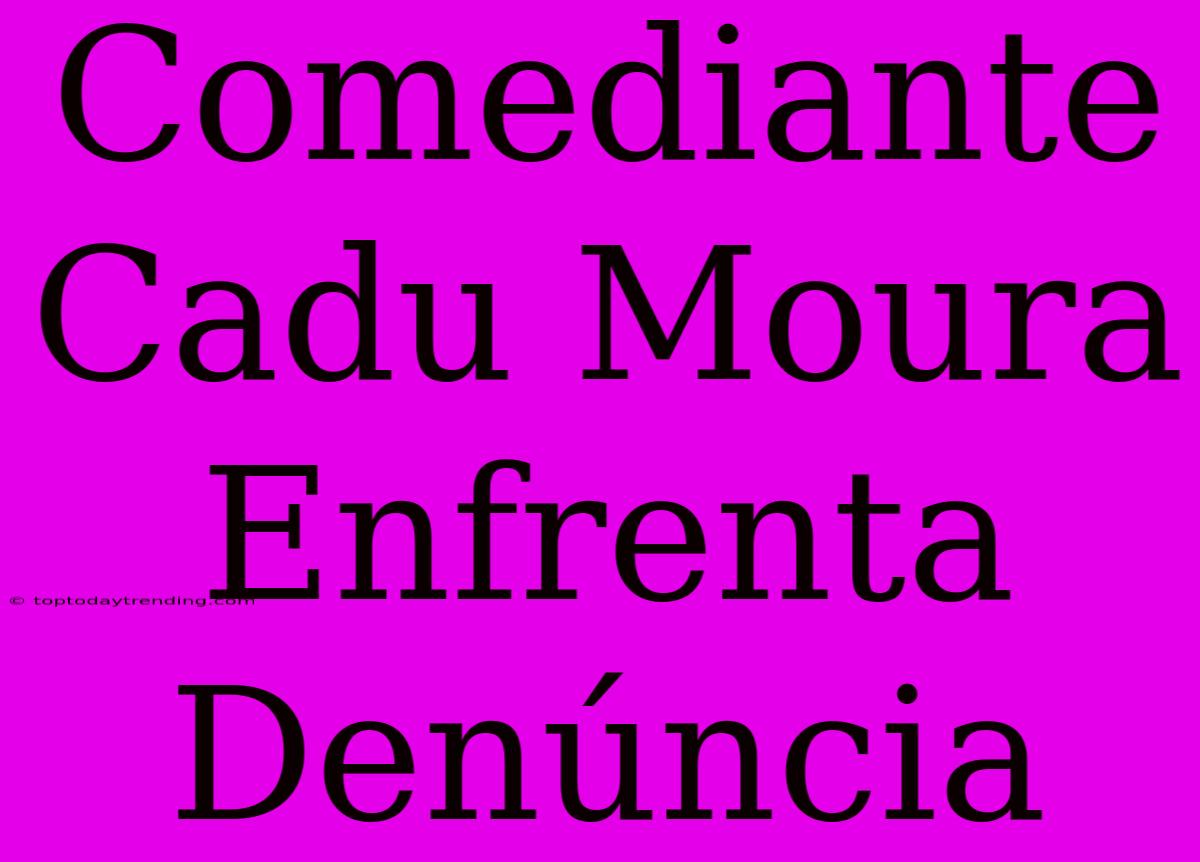 Comediante Cadu Moura Enfrenta Denúncia