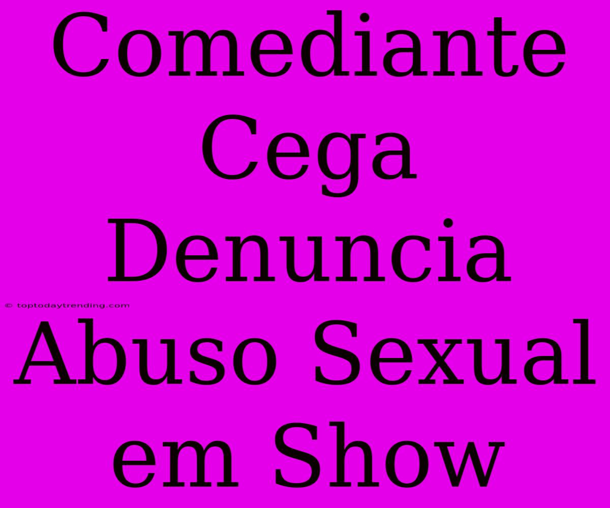 Comediante Cega Denuncia Abuso Sexual Em Show