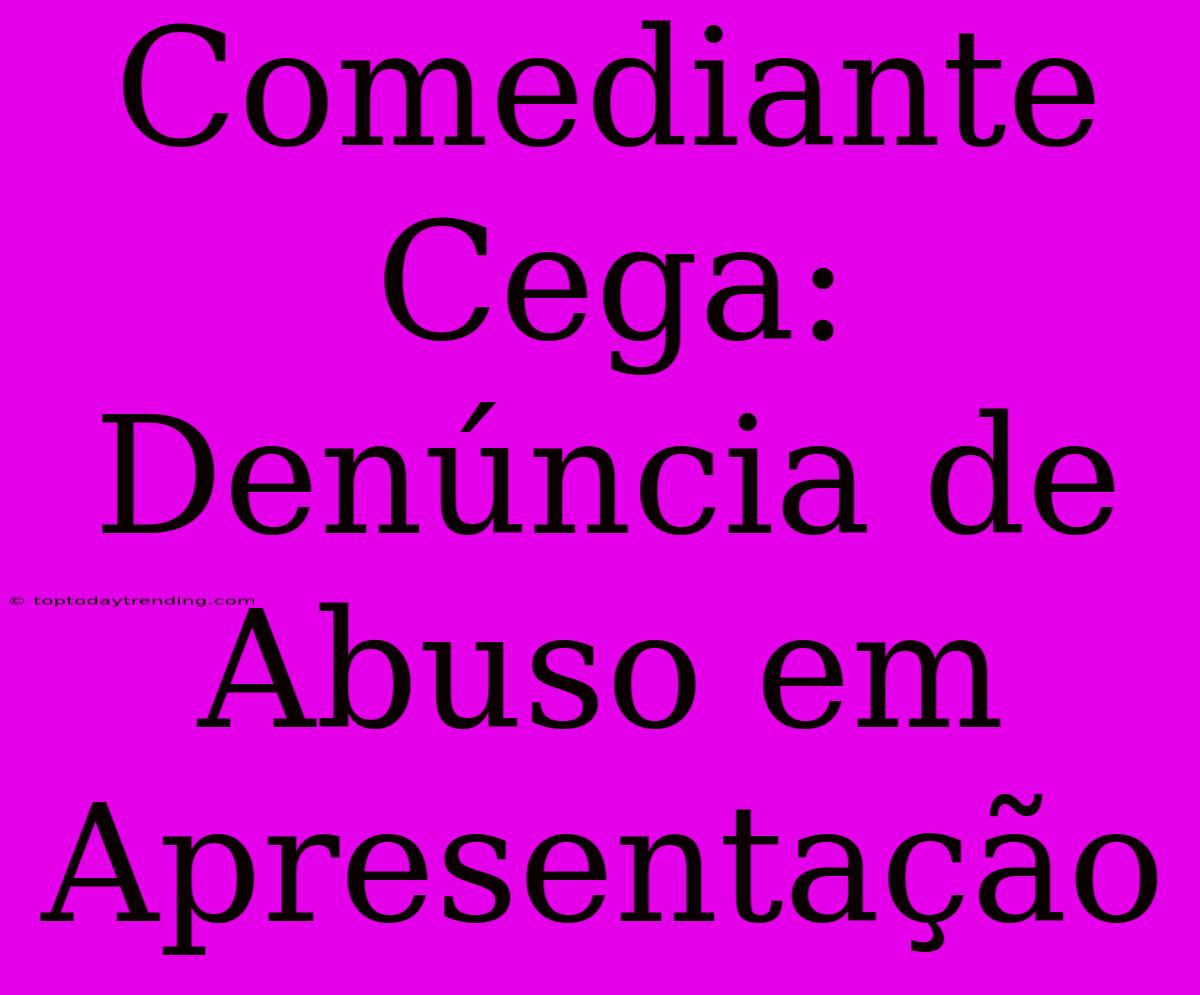 Comediante Cega: Denúncia De Abuso Em Apresentação