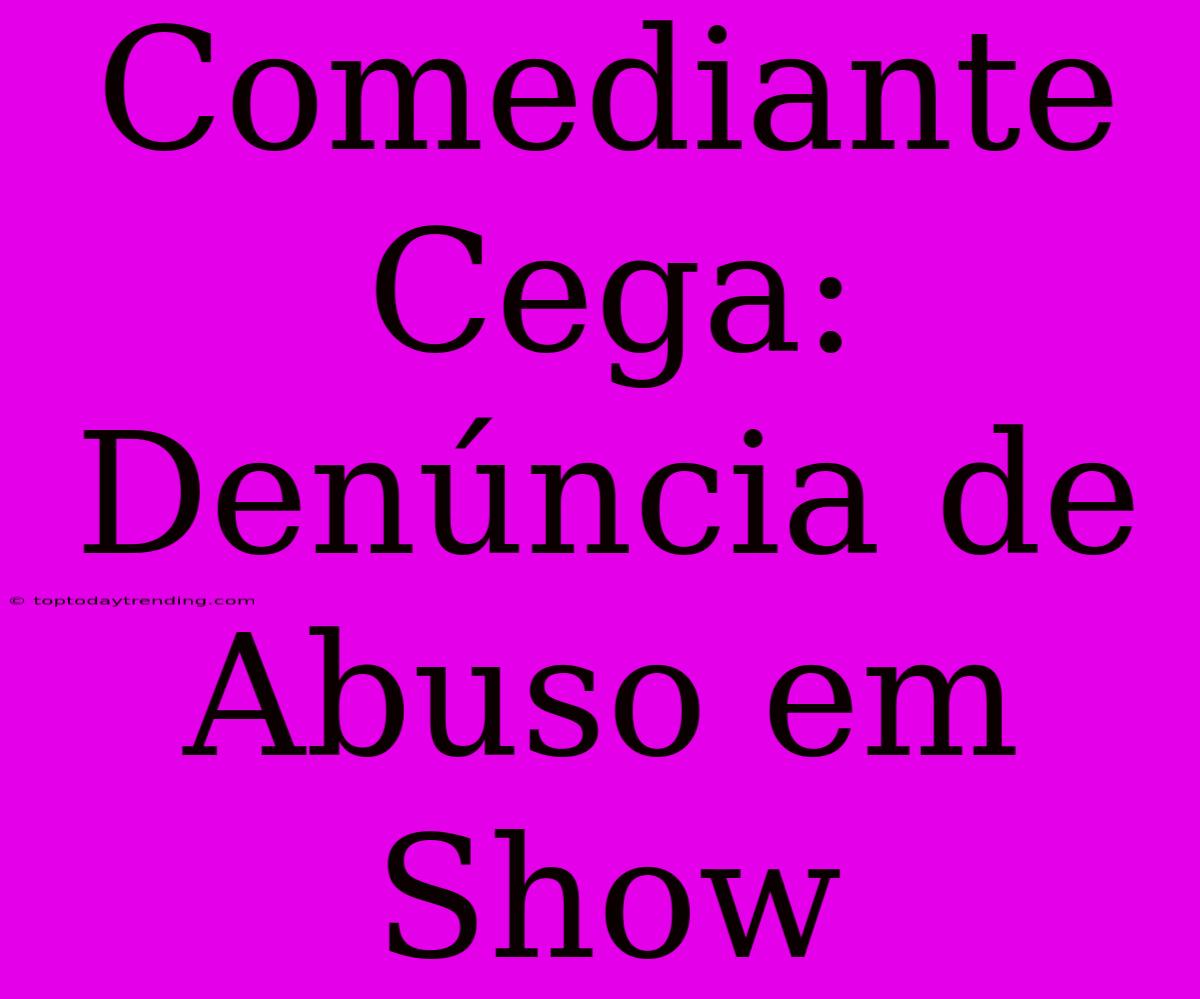 Comediante Cega: Denúncia De Abuso Em Show