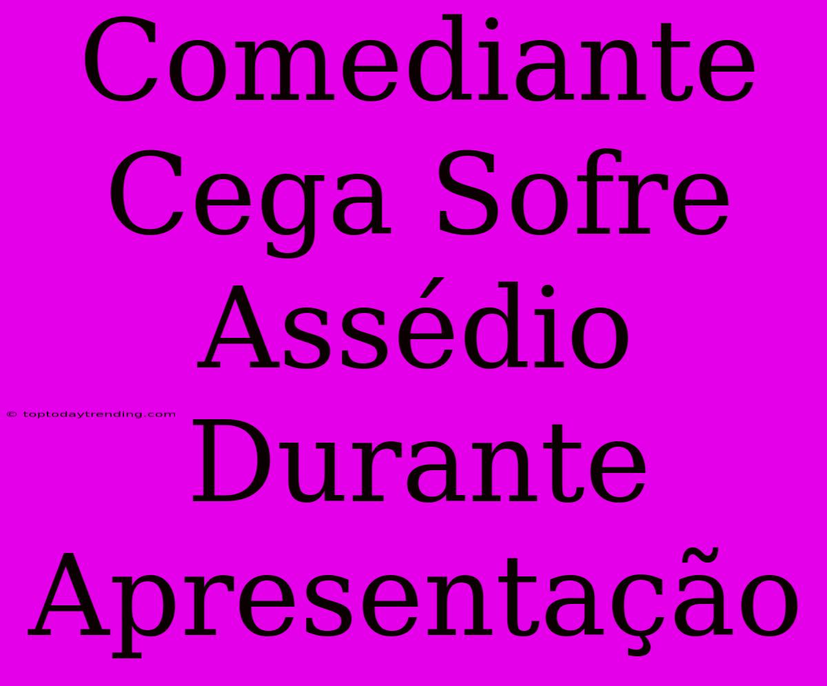 Comediante Cega Sofre Assédio Durante Apresentação