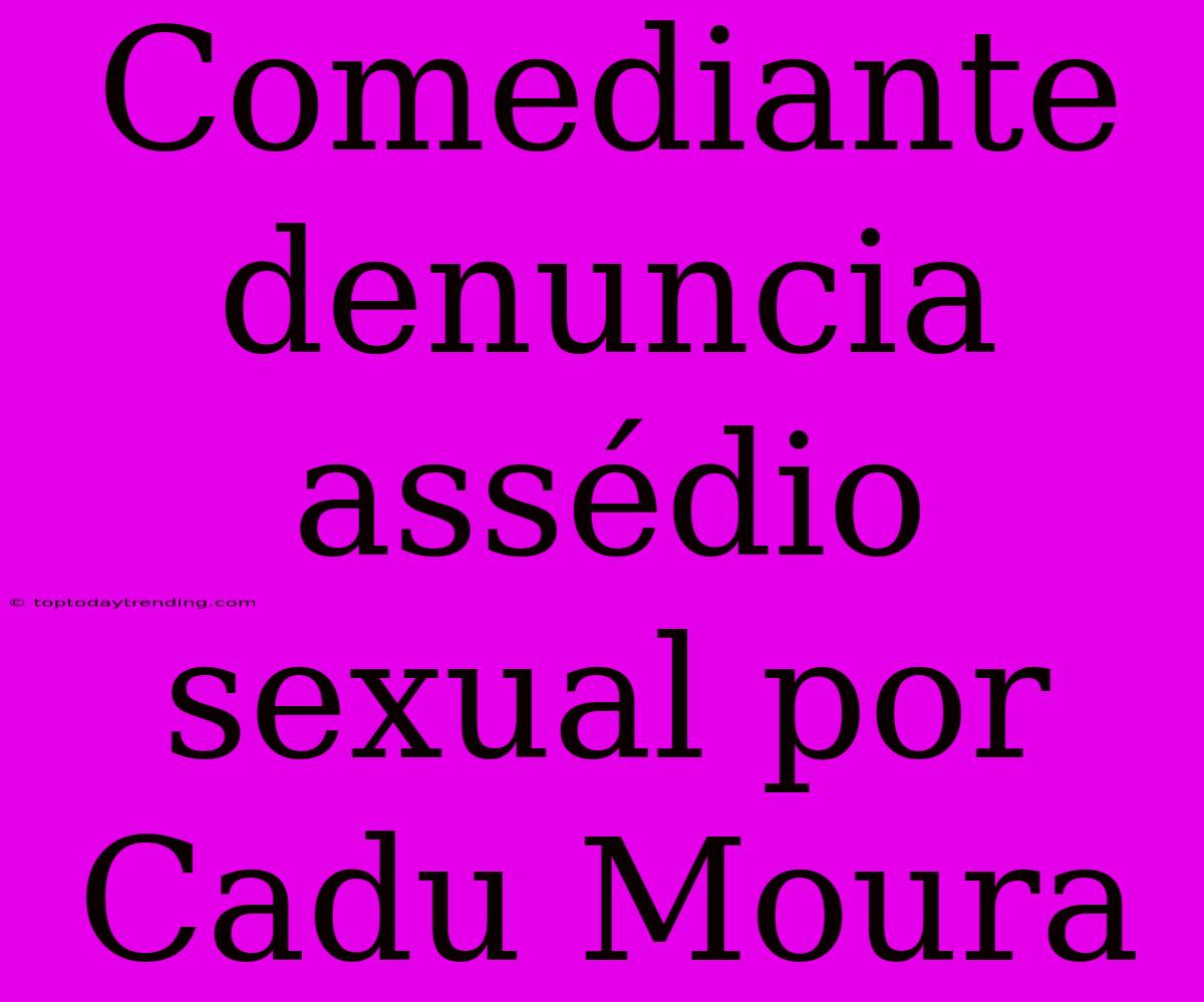 Comediante Denuncia Assédio Sexual Por Cadu Moura