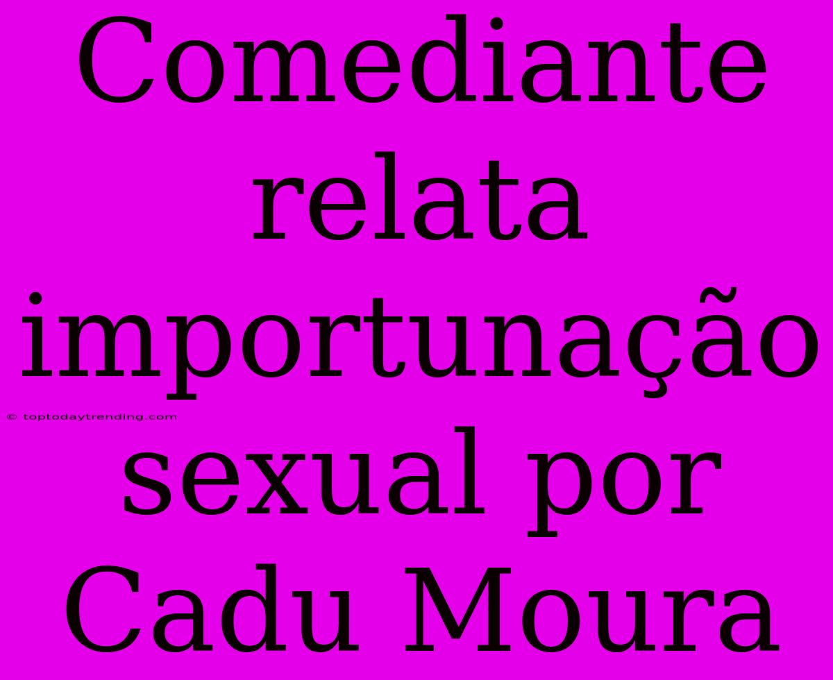 Comediante Relata Importunação Sexual Por Cadu Moura