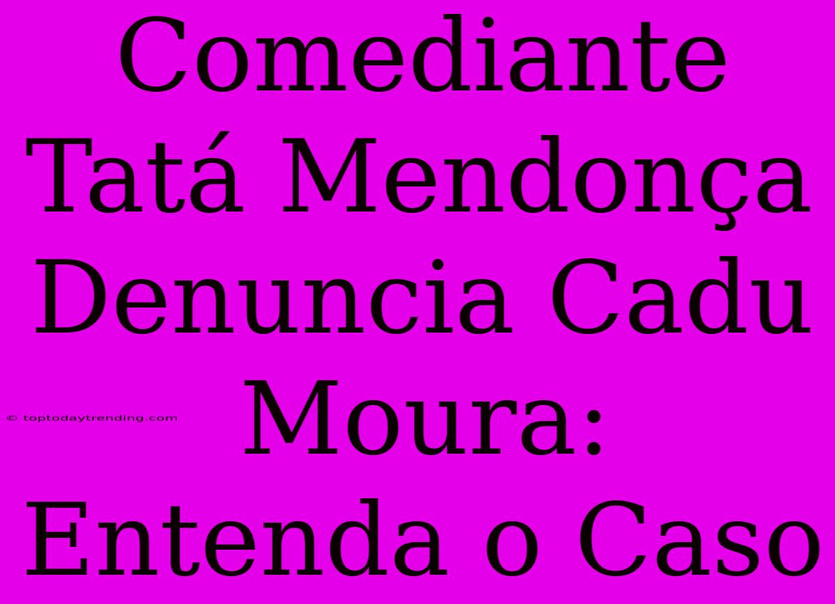 Comediante Tatá Mendonça Denuncia Cadu Moura: Entenda O Caso