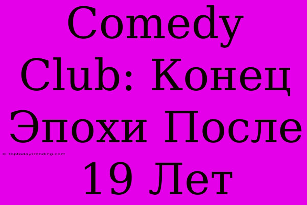 Comedy Club: Конец Эпохи После 19 Лет