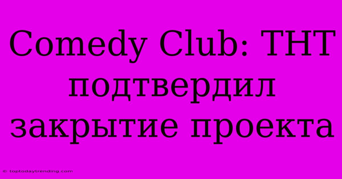 Comedy Club: ТНТ Подтвердил Закрытие Проекта