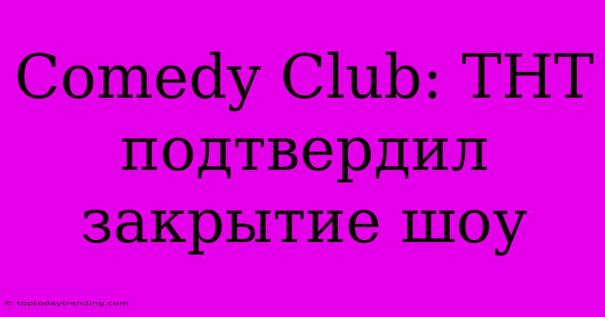 Comedy Club: ТНТ Подтвердил Закрытие Шоу