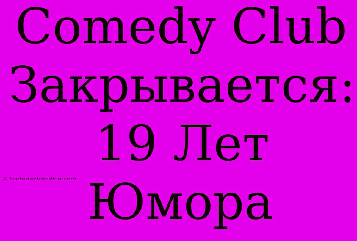 Comedy Club Закрывается: 19 Лет Юмора