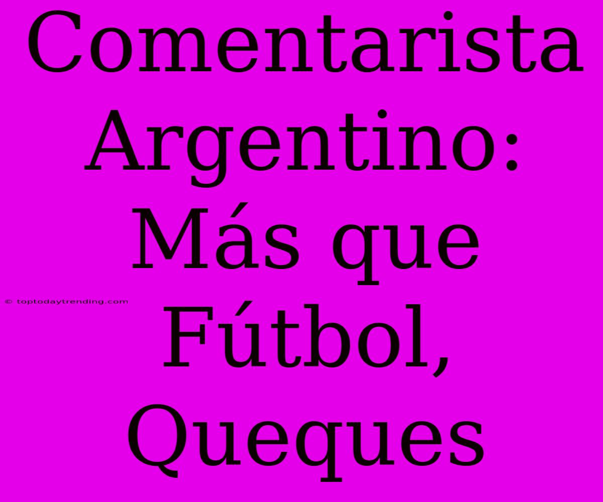 Comentarista Argentino: Más Que Fútbol, Queques