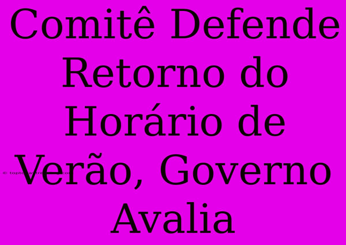 Comitê Defende Retorno Do Horário De Verão, Governo Avalia