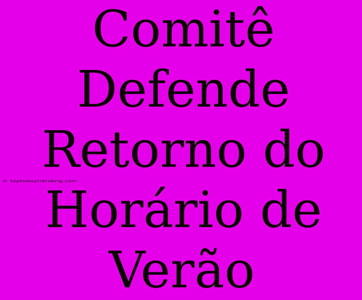 Comitê Defende Retorno Do Horário De Verão