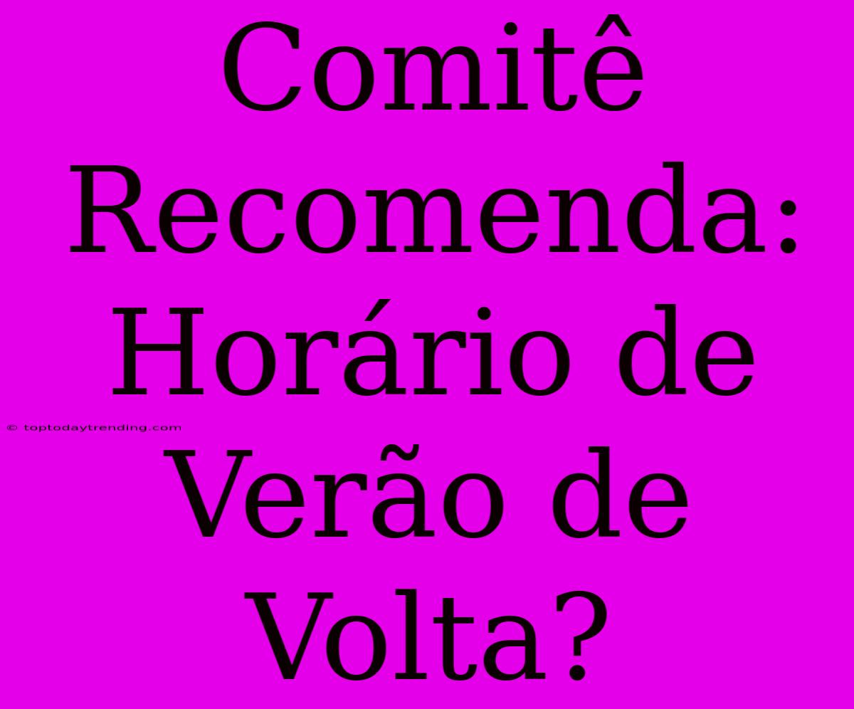 Comitê Recomenda: Horário De Verão De Volta?