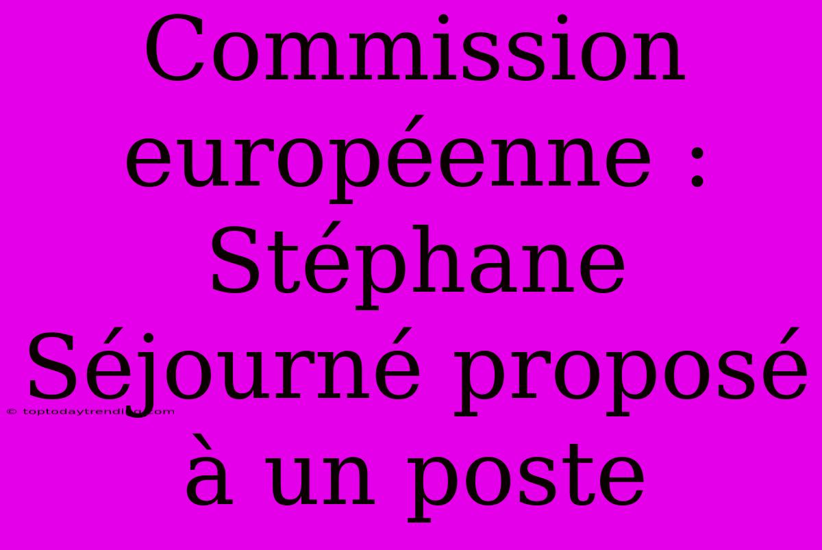 Commission Européenne : Stéphane Séjourné Proposé À Un Poste