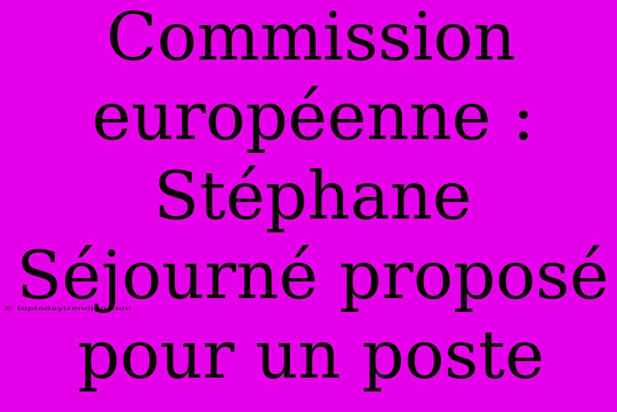 Commission Européenne : Stéphane Séjourné Proposé Pour Un Poste