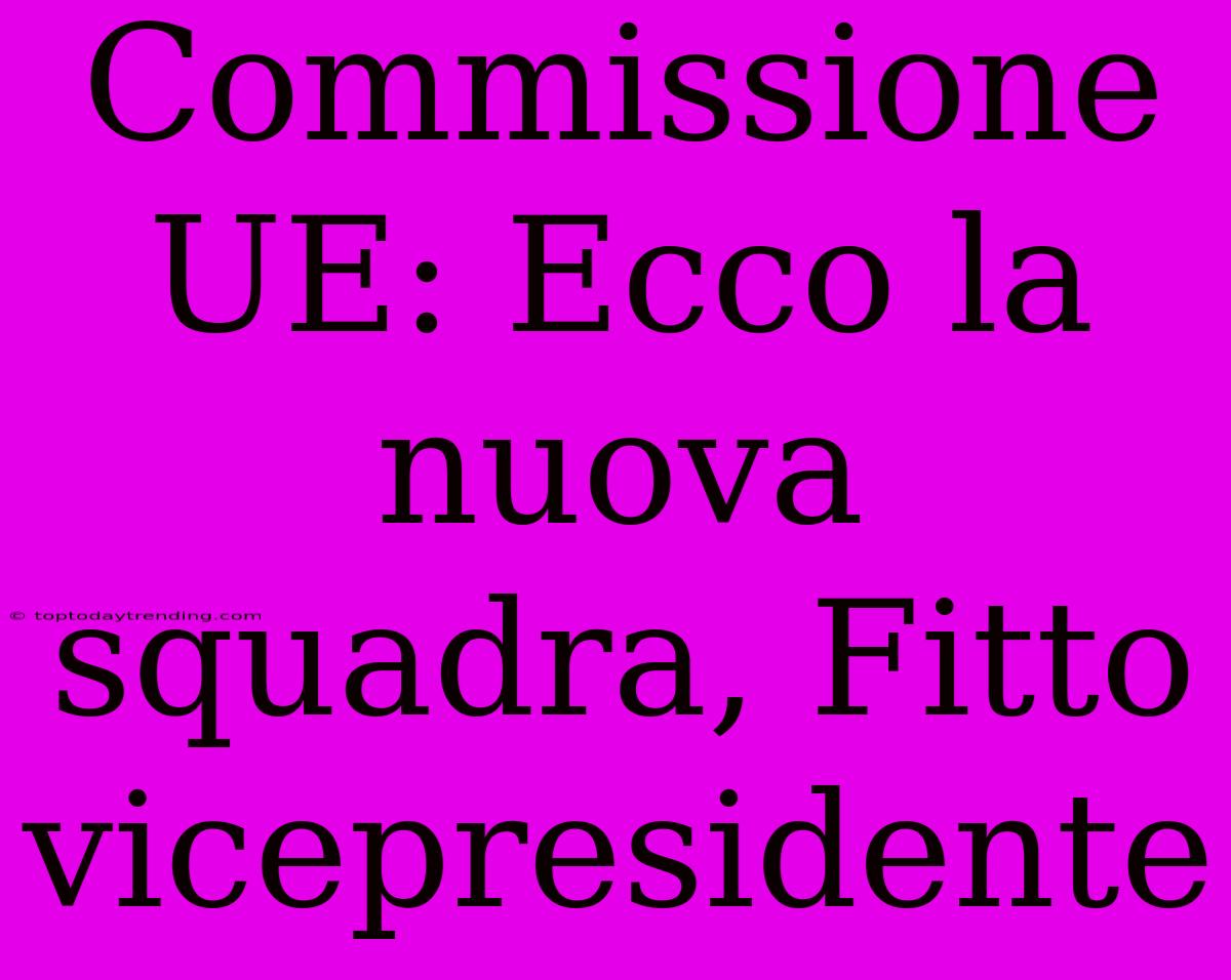 Commissione UE: Ecco La Nuova Squadra, Fitto Vicepresidente