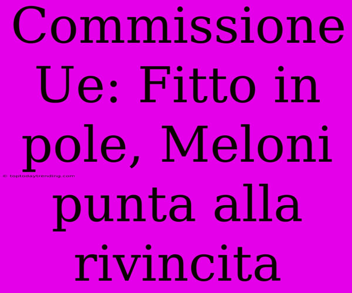 Commissione Ue: Fitto In Pole, Meloni Punta Alla Rivincita