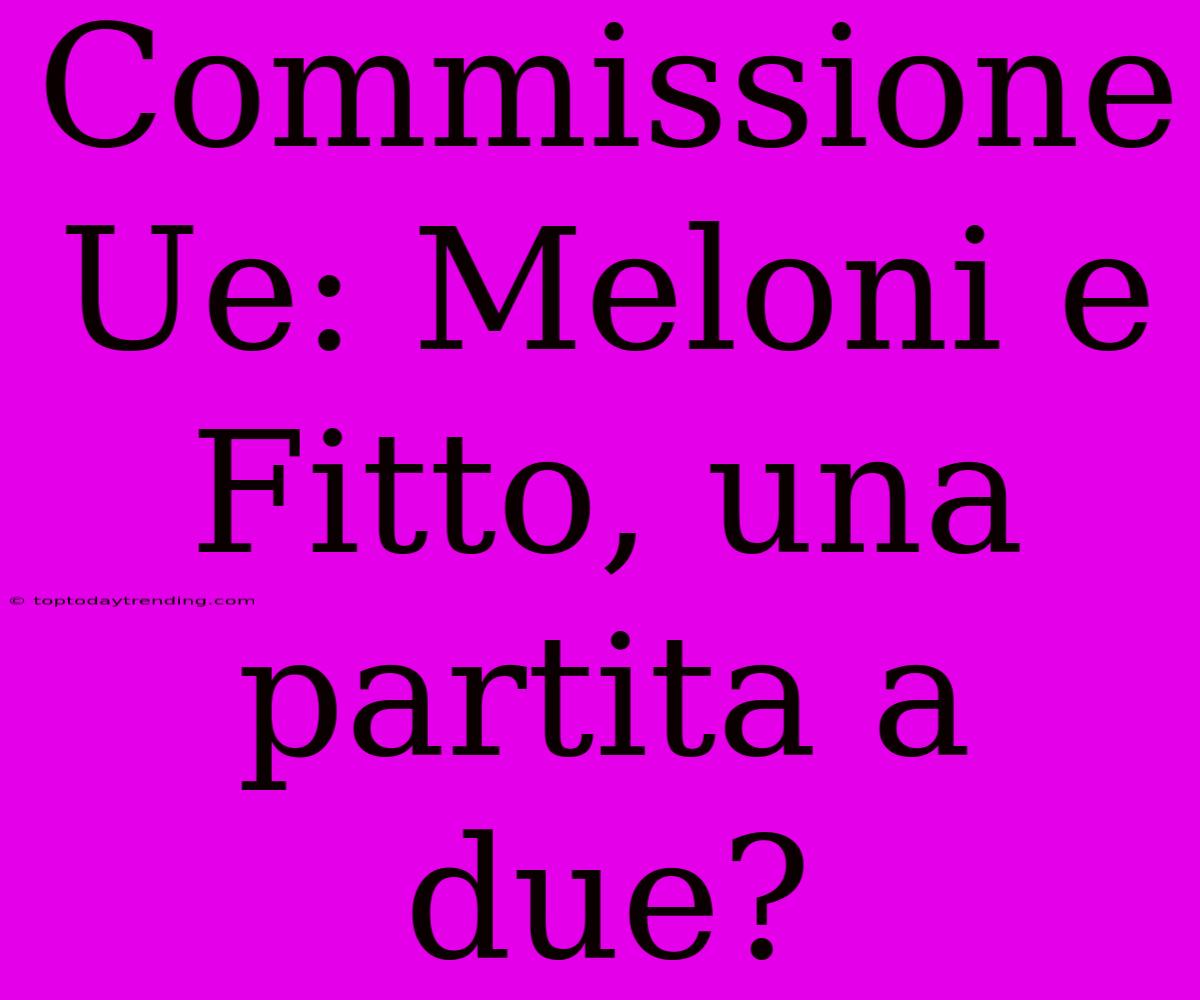 Commissione Ue: Meloni E Fitto, Una Partita A Due?