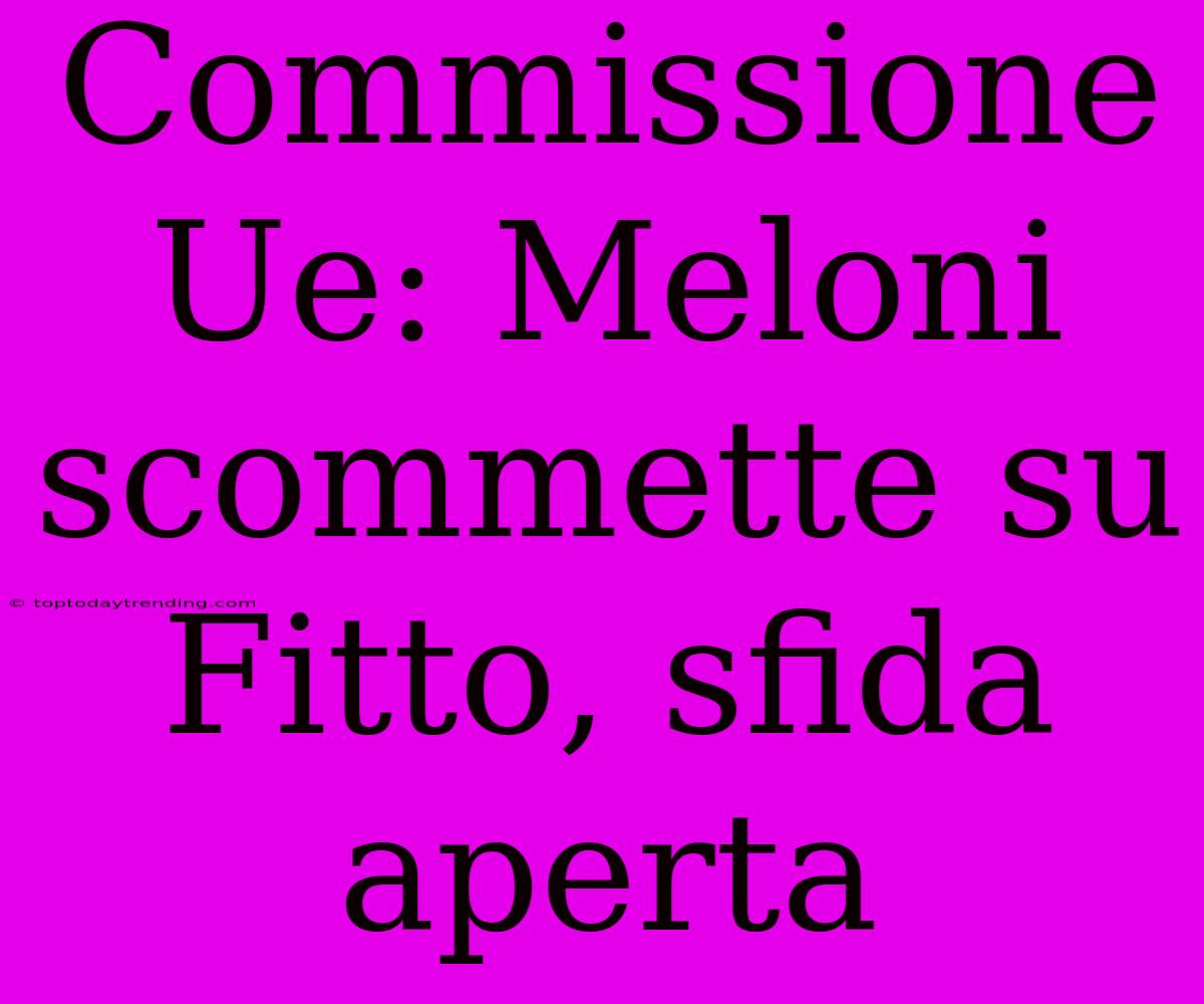 Commissione Ue: Meloni Scommette Su Fitto, Sfida Aperta