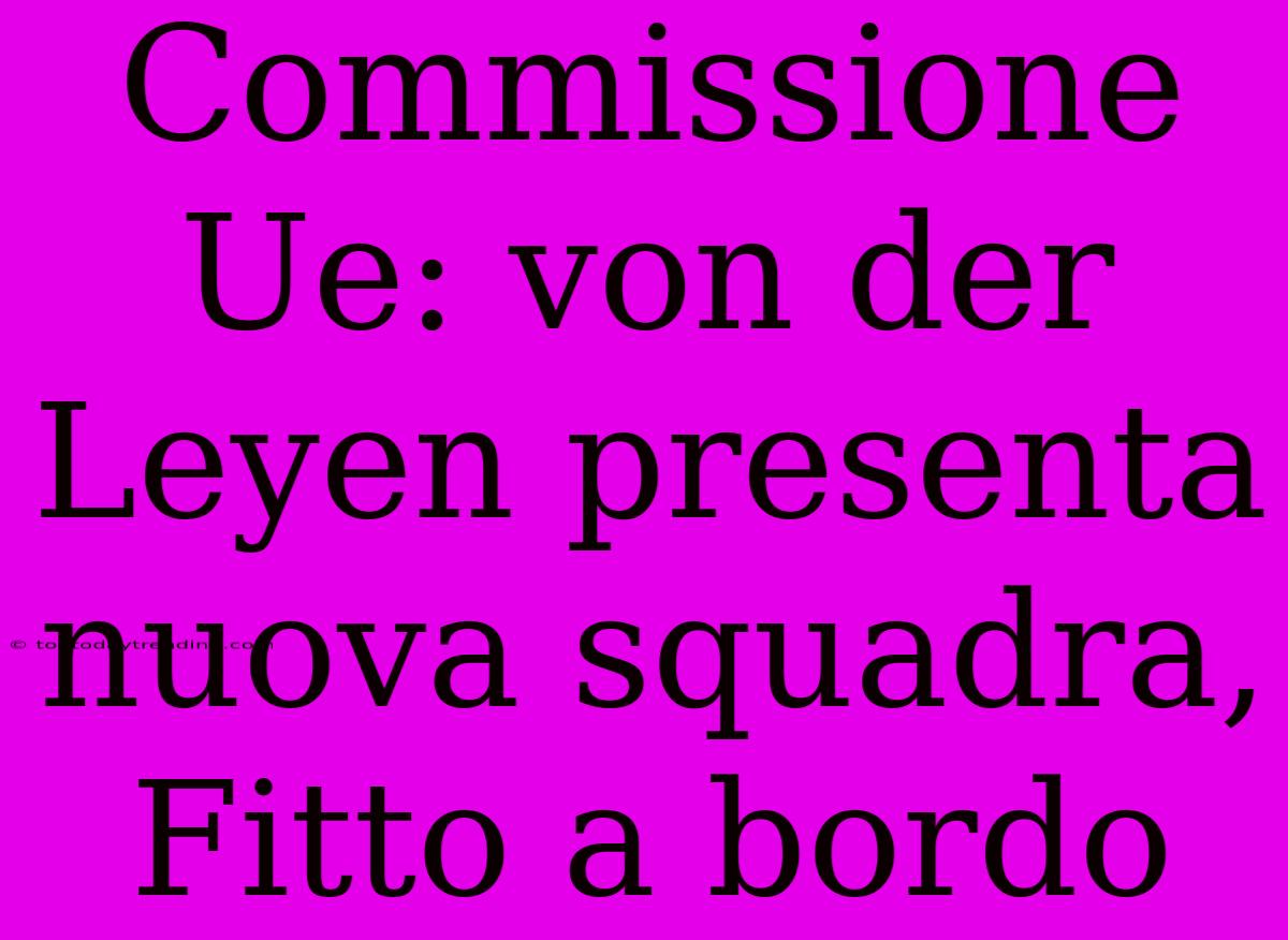 Commissione Ue: Von Der Leyen Presenta Nuova Squadra, Fitto A Bordo