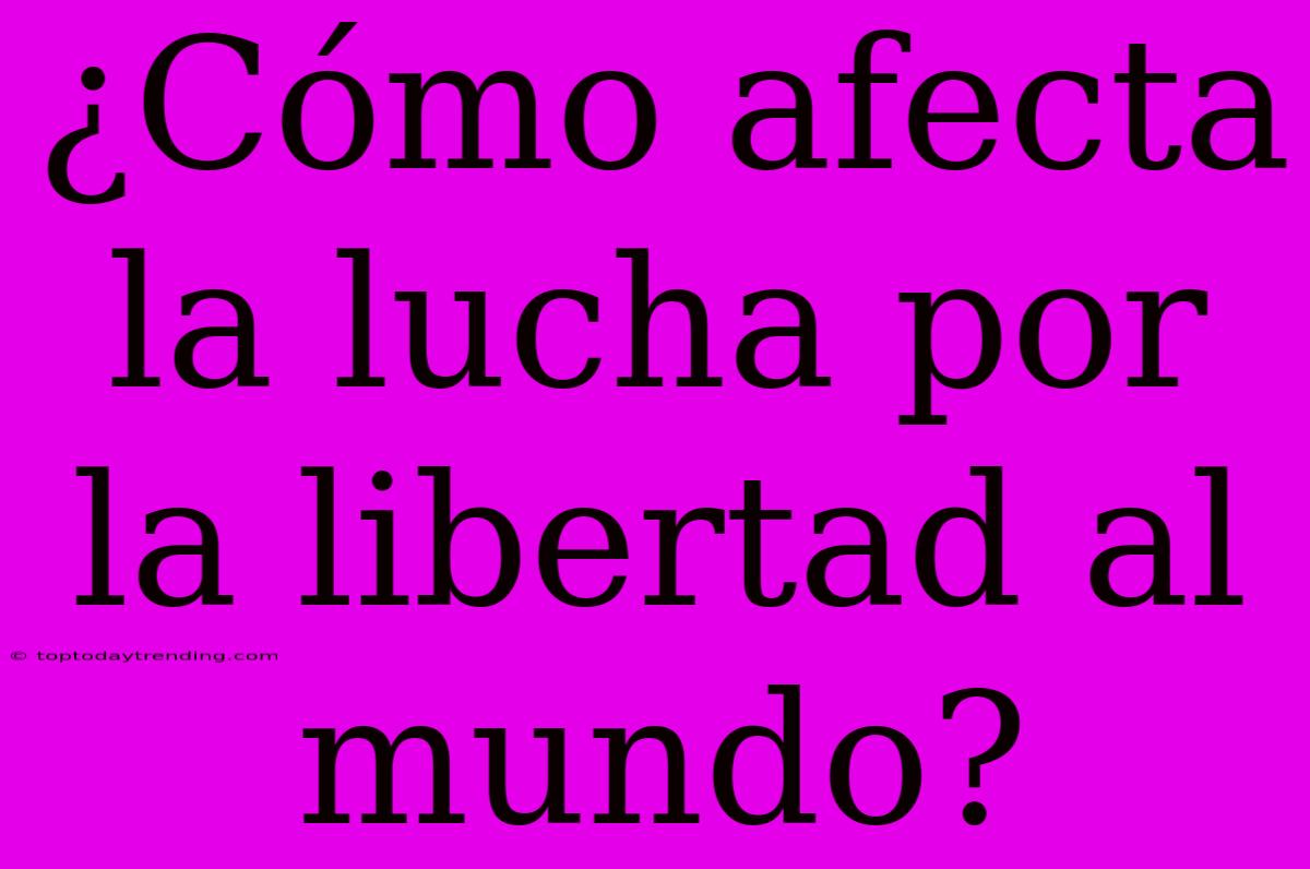 ¿Cómo Afecta La Lucha Por La Libertad Al Mundo?