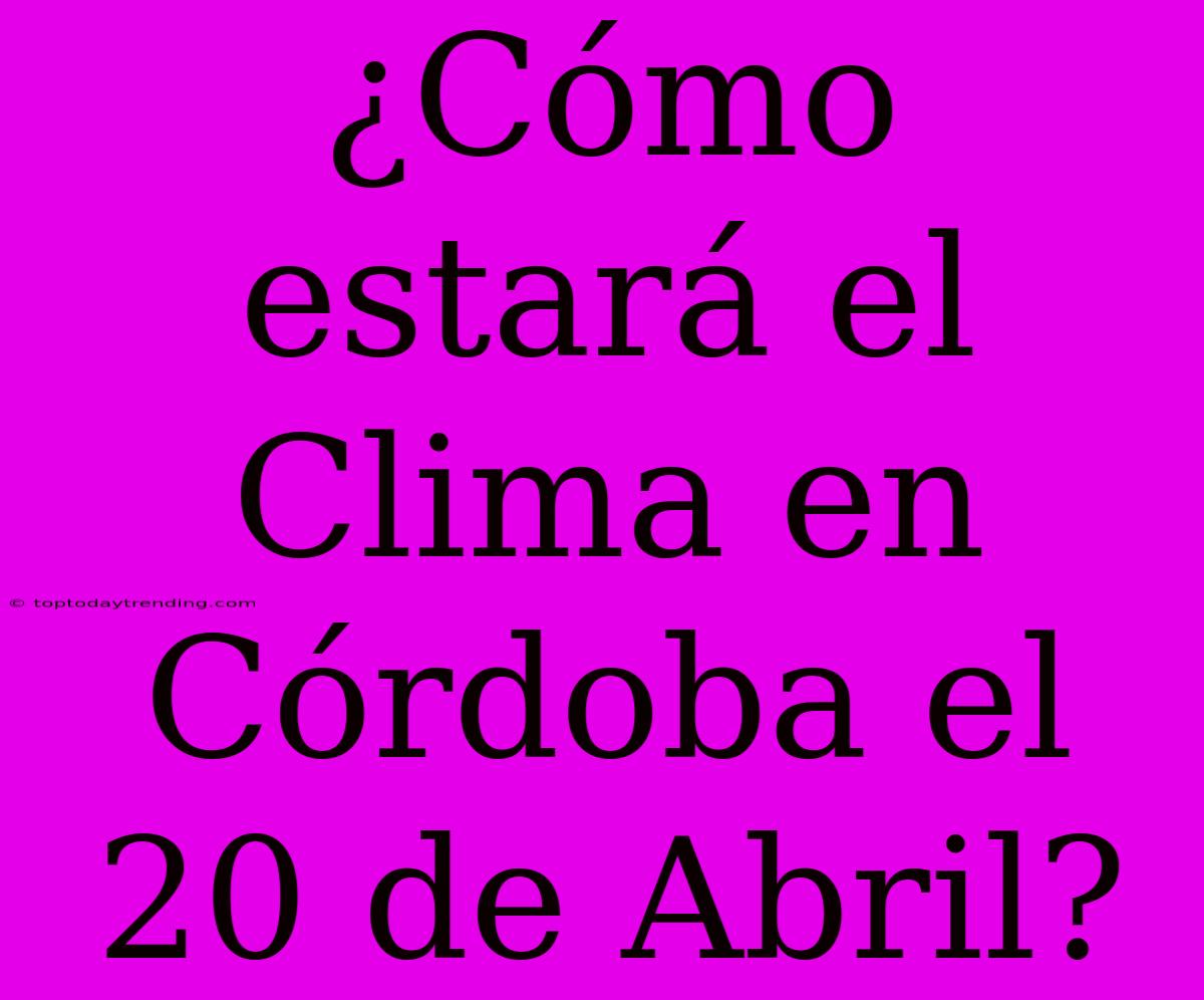 ¿Cómo Estará El Clima En Córdoba El 20 De Abril?