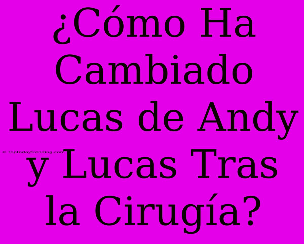 ¿Cómo Ha Cambiado Lucas De Andy Y Lucas Tras La Cirugía?