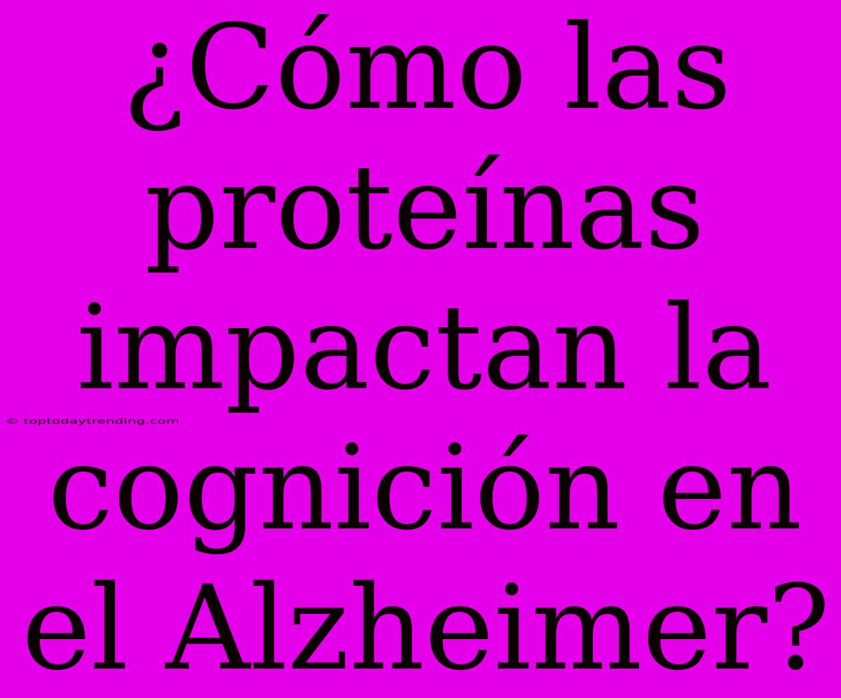 ¿Cómo Las Proteínas Impactan La Cognición En El Alzheimer?