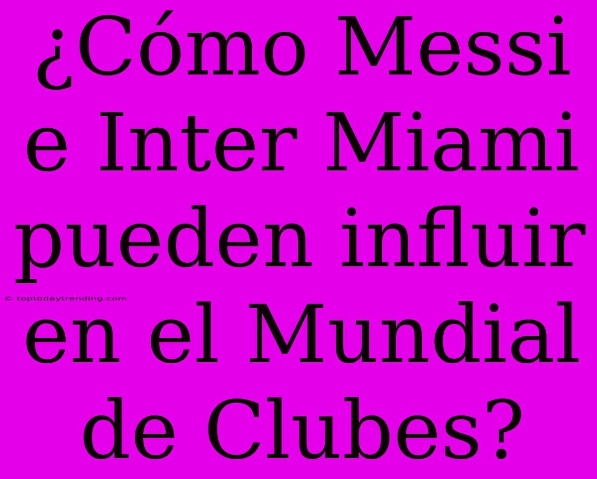 ¿Cómo Messi E Inter Miami Pueden Influir En El Mundial De Clubes?