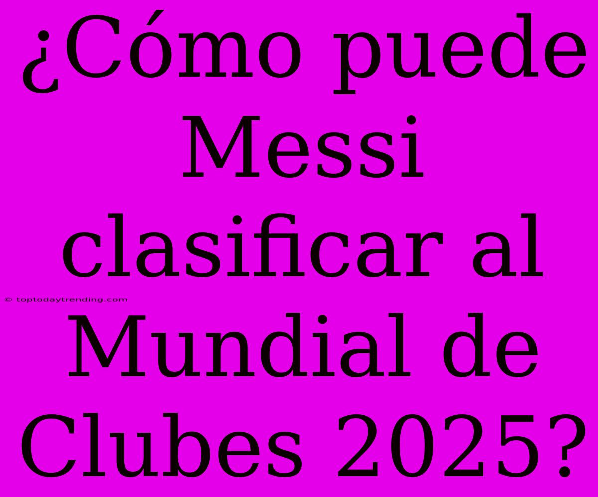 ¿Cómo Puede Messi Clasificar Al Mundial De Clubes 2025?