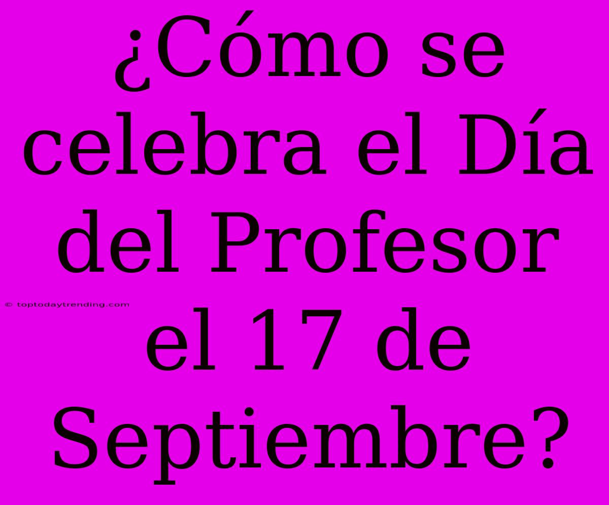 ¿Cómo Se Celebra El Día Del Profesor El 17 De Septiembre?