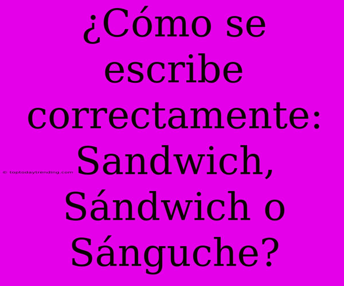 ¿Cómo Se Escribe Correctamente: Sandwich, Sándwich O Sánguche?