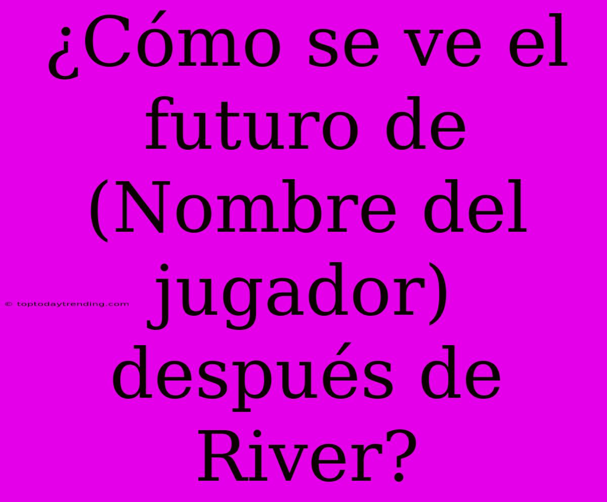 ¿Cómo Se Ve El Futuro De (Nombre Del Jugador) Después De River?