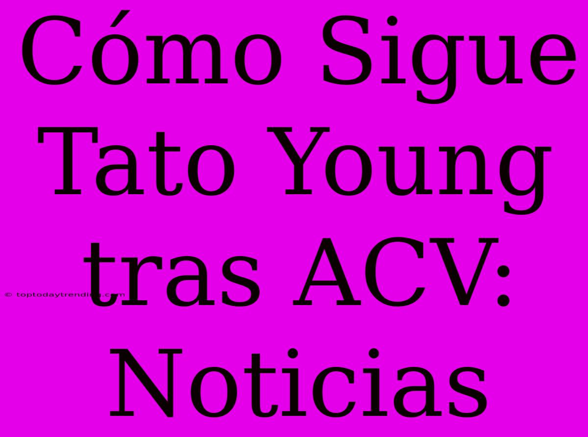 Cómo Sigue Tato Young Tras ACV: Noticias