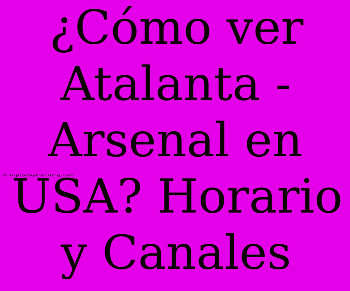 ¿Cómo Ver Atalanta - Arsenal En USA? Horario Y Canales