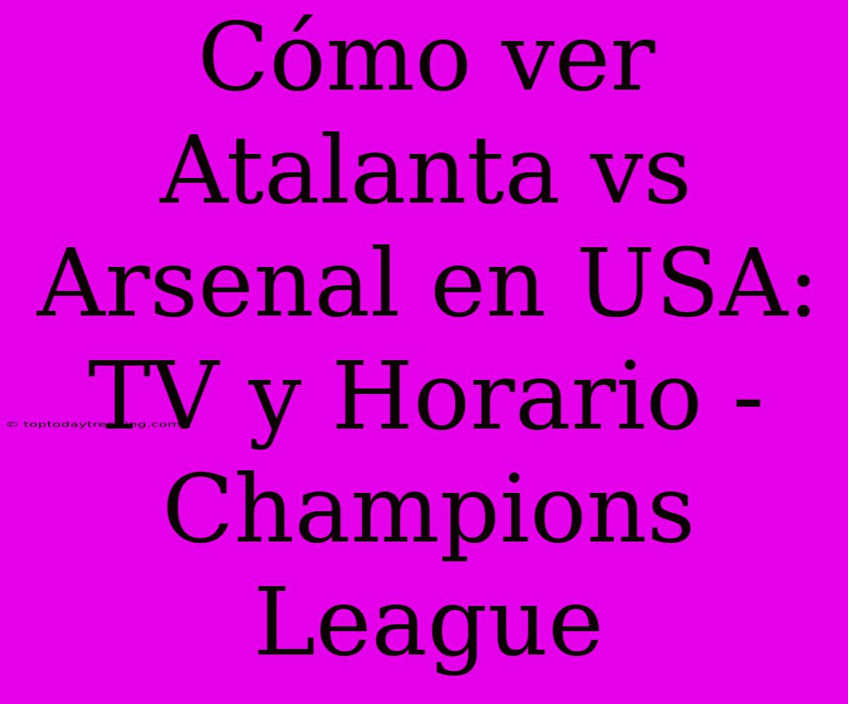 Cómo Ver Atalanta Vs Arsenal En USA: TV Y Horario - Champions League