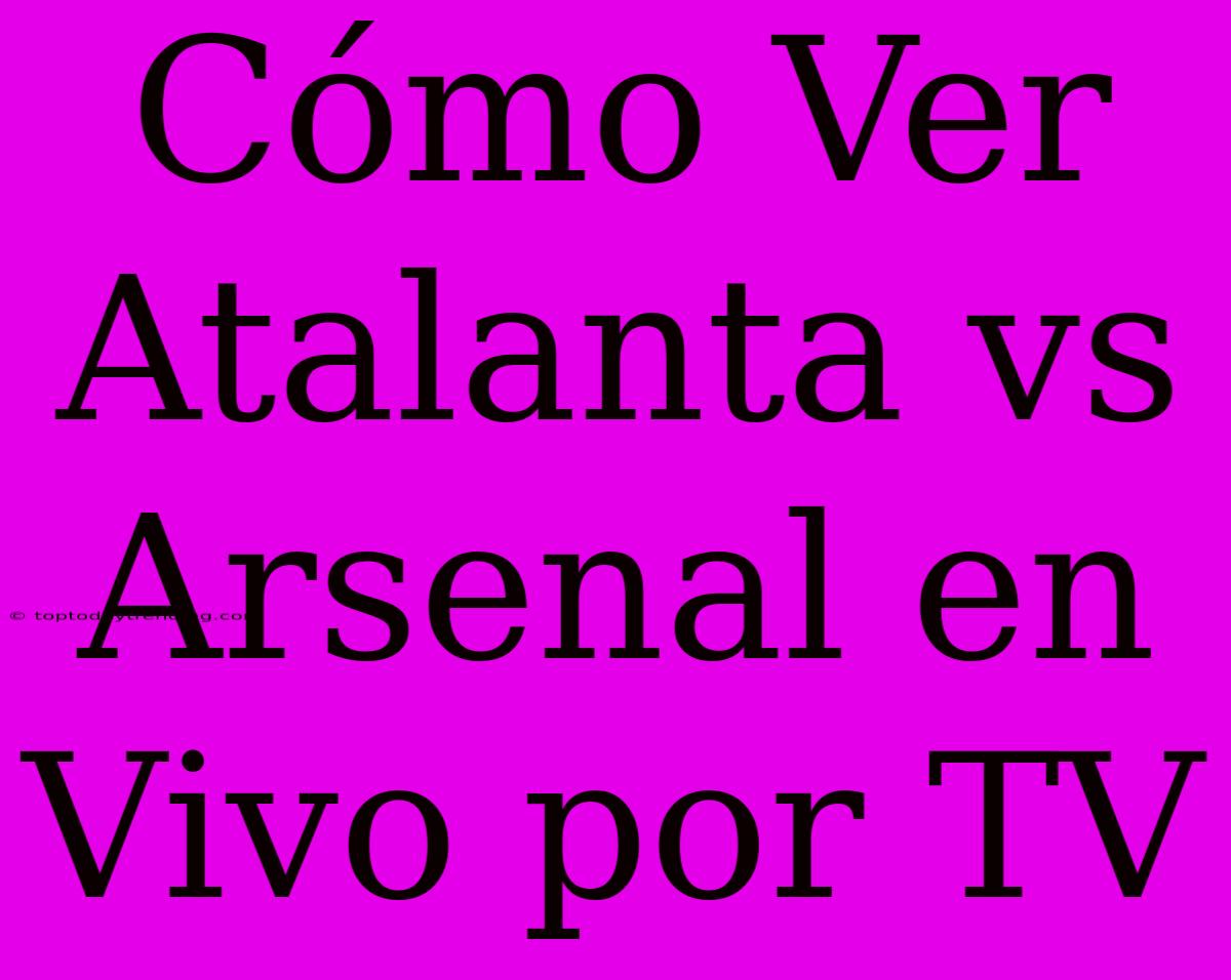 Cómo Ver Atalanta Vs Arsenal En Vivo Por TV