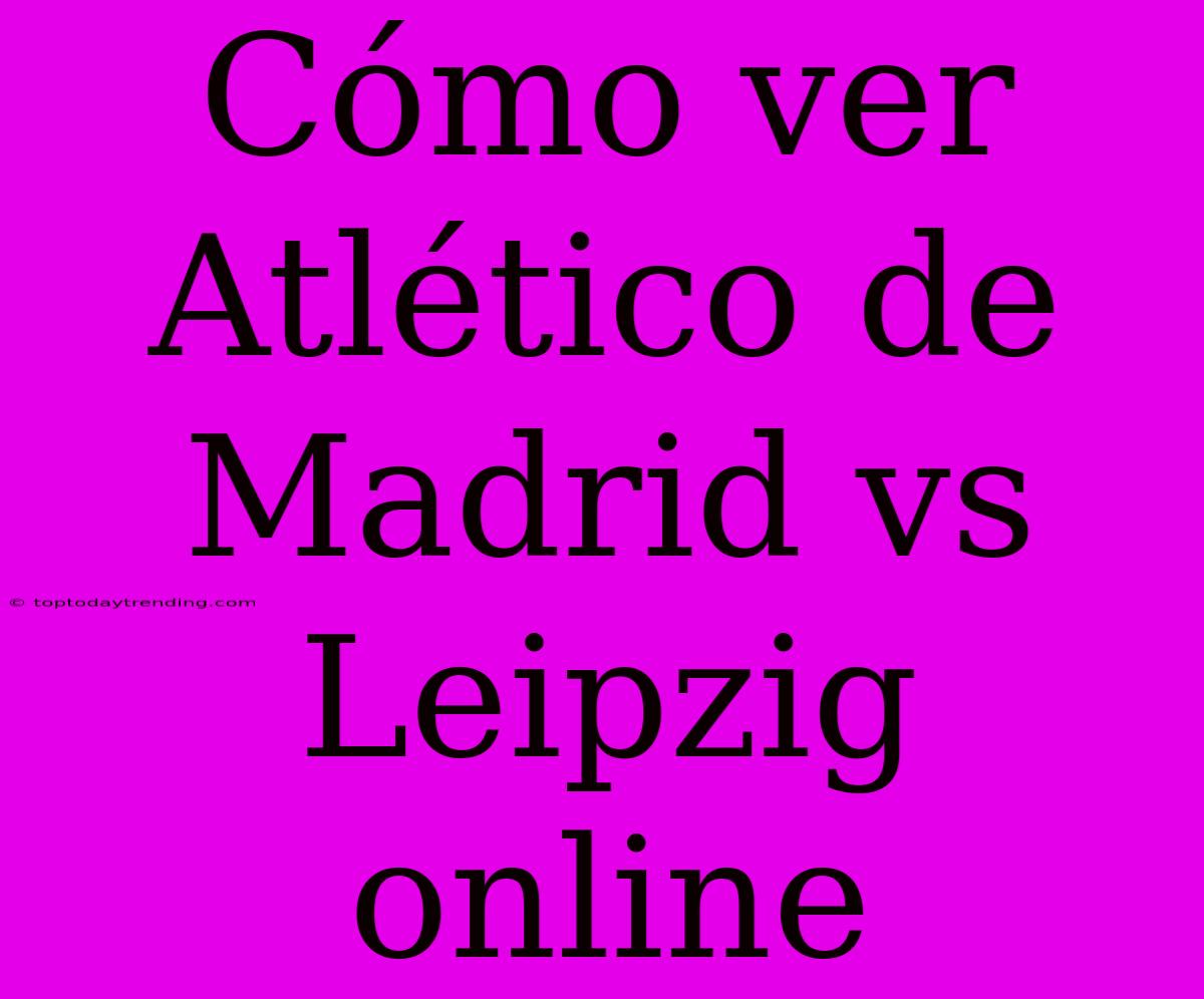 Cómo Ver Atlético De Madrid Vs Leipzig Online