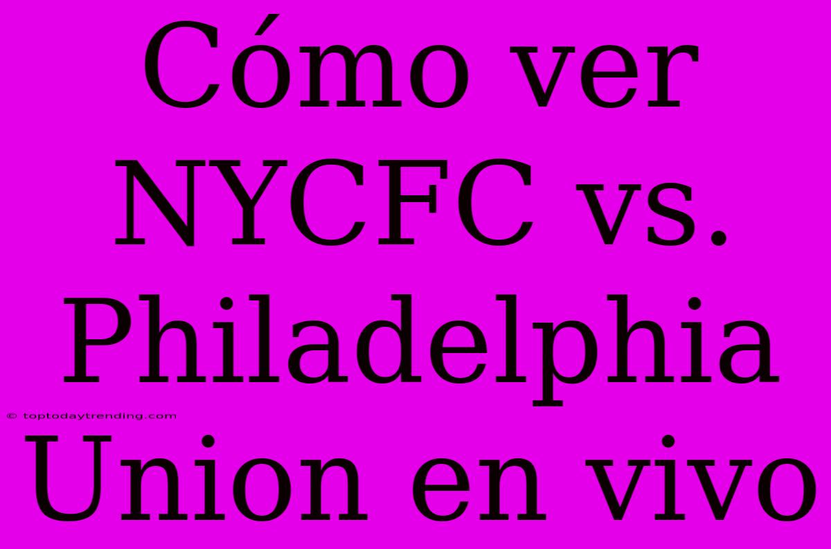 Cómo Ver NYCFC Vs. Philadelphia Union En Vivo